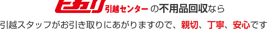 ヒカリ引越センターの不要回収なら引越スタッフがお引き取りにあがりますので、親切、丁寧、安心です